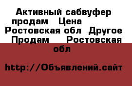 Активный сабвуфер продам › Цена ­ 6 000 - Ростовская обл. Другое » Продам   . Ростовская обл.